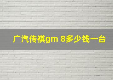 广汽传祺gm 8多少钱一台